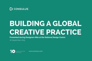 www.consulus.com
16 September 2015
Presented during Designers Nite at the National Design Centre
BUILDING A GLOBAL
CREATIVE PRACTICE
 