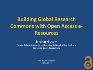 Building Global Research
Commons with Open Access e-
Resources
Sridhar Gutam
Senior Scientist, Central Institute for Subtropical Horticulture
Convener, Open Access India
GGDSD, Chandigarh
20/02/2013
 