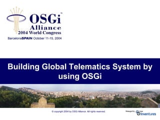 © copyright 2004 by OSGi Alliance All rights reserved.
Building Global Telematics System by
using OSGi
 