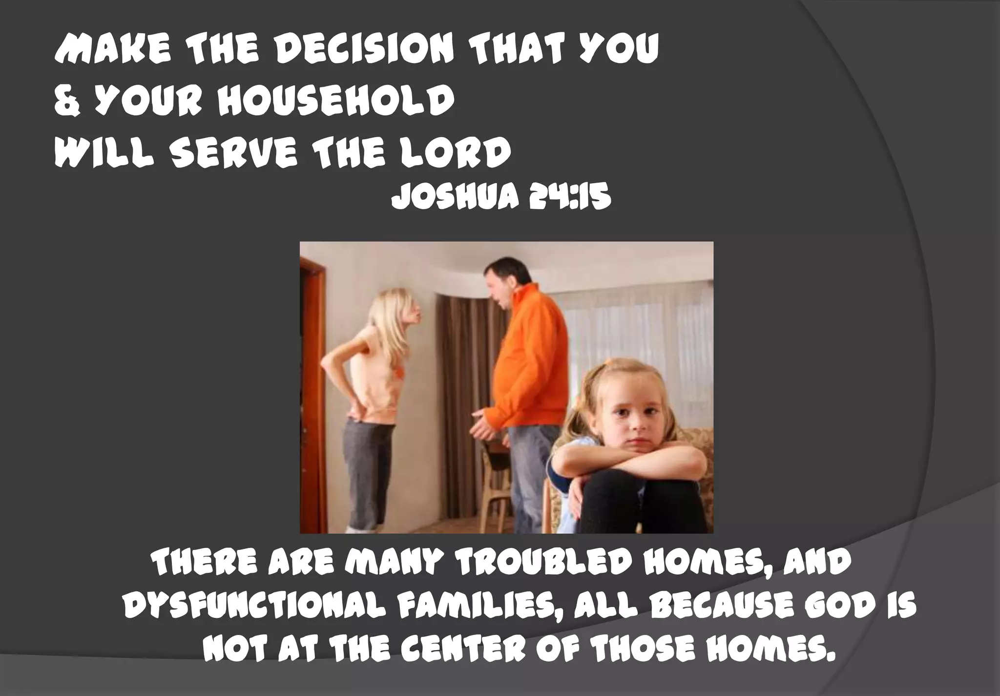 Make The Decision That You
& Your Household
Will Serve The Lord
                Joshua 24:15




   There are many troubled homes, and
  dysfunctional families, all because God is
      not at the center of those homes.
 