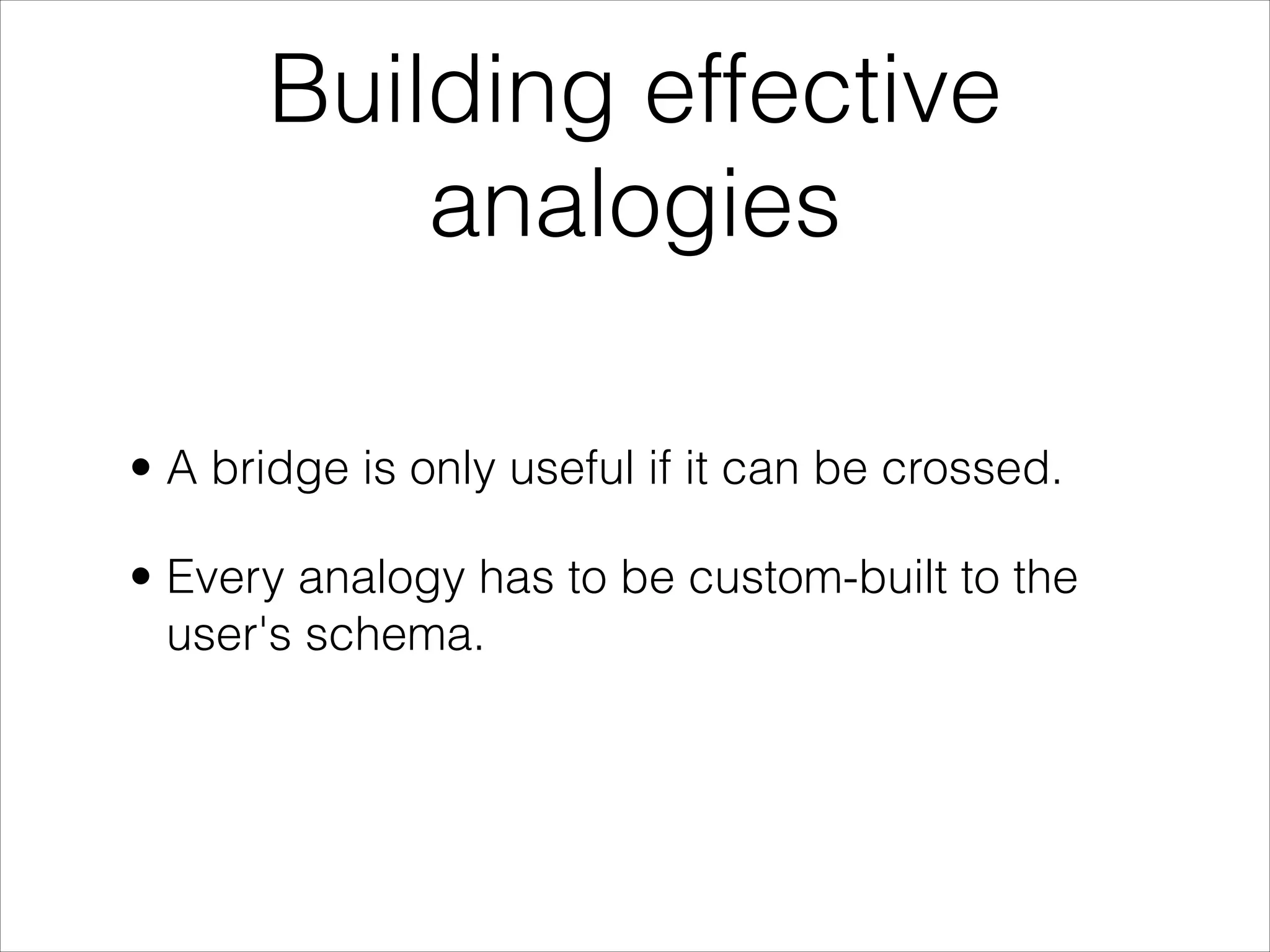 Building effective
          analogies

• A bridge is only useful if it can be crossed.

• Every analogy has to be custom-built to the
  user's schema.
 
