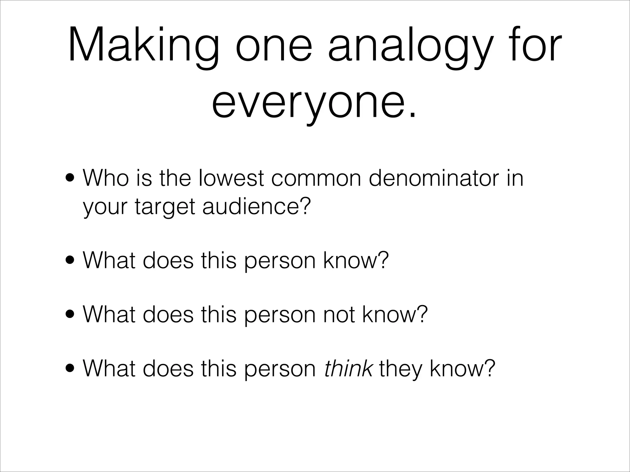 Making one analogy for
      everyone.
• Who is the lowest common denominator in
  your target audience?

• What does this person know?

• What does this person not know?

• What does this person think they know?
 