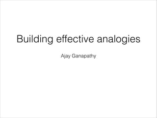 Building effective analogies
          Ajay Ganapathy
 