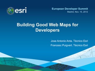 European Developer Summit
                           Madrid, Nov. 15, 2012




Building Good Web Maps for
         Developers

              Jose Antonio Anta. Técnico Esri
              Francesc Puigvert. Técnico Esri
 