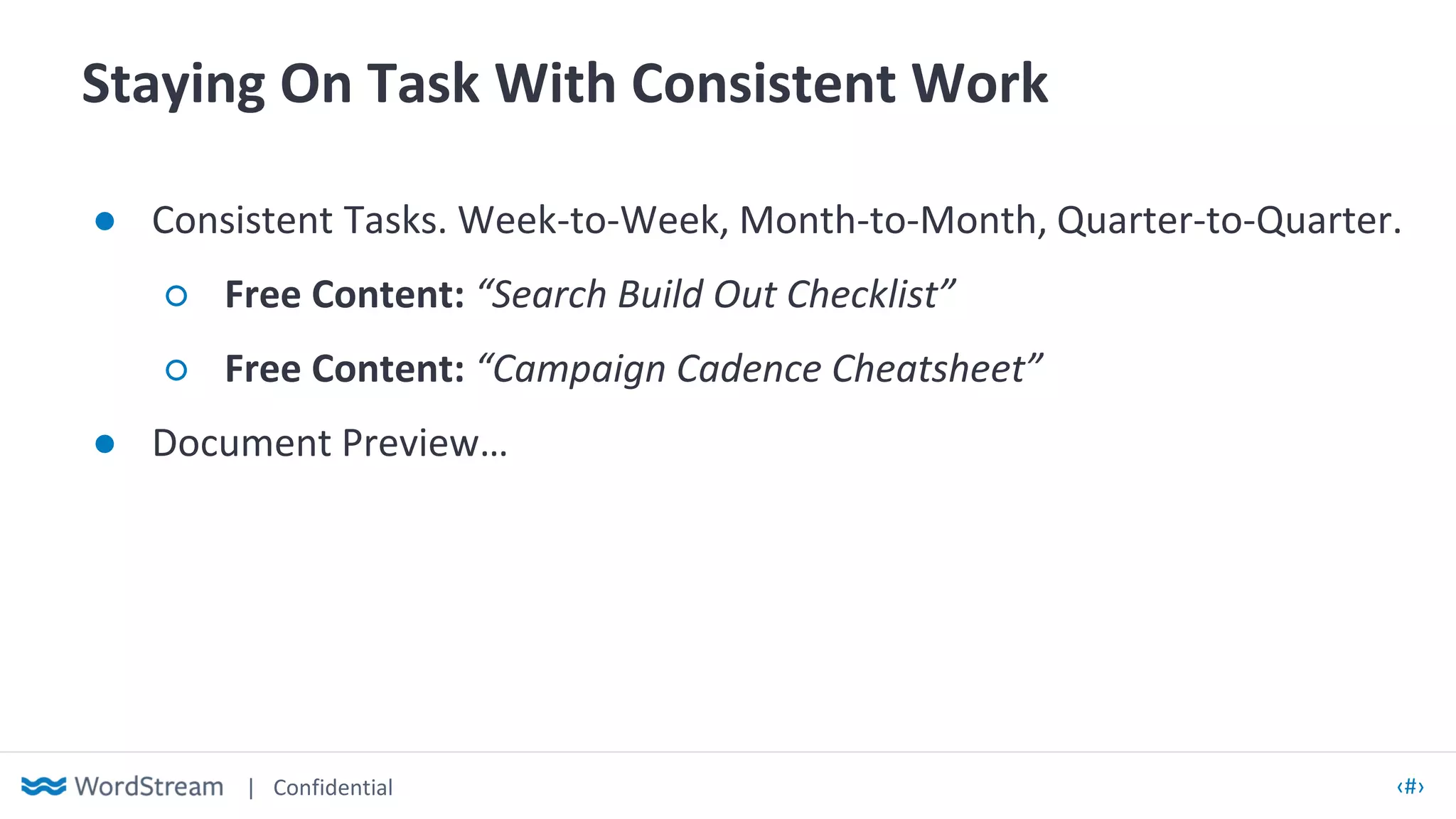 | Confidential ‹#›
Staying On Task With Consistent Work
● Consistent Tasks. Week-to-Week, Month-to-Month, Quarter-to-Quarter.
○ Free Content: “Search Build Out Checklist”
○ Free Content: “Campaign Cadence Cheatsheet”
● Document Preview…
 