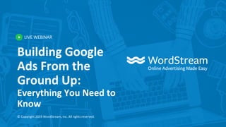 LIVE WEBINAR
© Copyright 2019 WordStream, Inc. All rights reserved.
Building Google
Ads From the
Ground Up:
Everything You Need to
Know
 