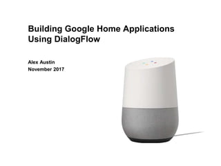 Building Google Home Applications
Using DialogFlow
Alex Austin
November 2017
 
