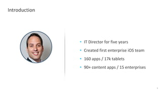 1
Introduction
• IT Director for five years
• Created first enterprise iOS team
• 160 apps / 17k tablets
• 90+ content apps / 15 enterprises
 