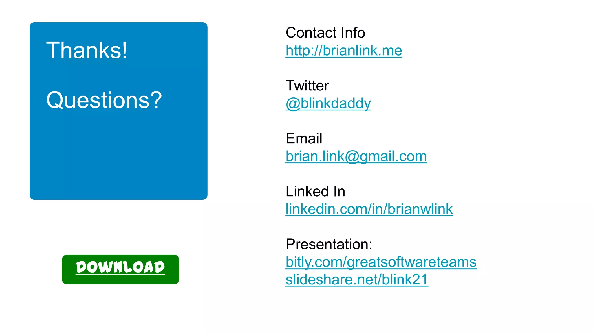 Thanks!

Contact Info
http://brianlink.me

Questions?

Twitter
@blinkdaddy
Email
brian.link@gmail.com
Linked In
linkedin.com/in/brianwlink

Download

Presentation:
bitly.com/greatsoftwareteams
slideshare.net/blink21

 