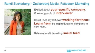 Randi Zuckerberg – Zuckerberg Media, Facebook Marketing
Excited about your specific company.
Knowledgeable of interviewer.
Could I see myself ever working for them?
Learn from, be inspired, taking company to
next level.
Relevant and interesting social feed.

22

Credit: LinkedIn “How I Hire”
series

 