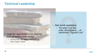 Technical Leadership

• Ask dumb questions

• Look for opportunities for sharing
and spreading knowledge

‟ “So when I run this
code, this happens… oh
nevermind, I figured it out”

‟ Everyone can learn something
from each other

38

Credit

 