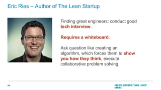 Eric Ries – Author of The Lean Startup
Finding great engineers: conduct good
tech interview.
Requires a whiteboard.

Ask q...