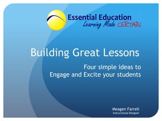 Building Great Lessons
Four simple ideas to
Engage and Excite your students
Meagen Farrell
Instructional Designer
 
