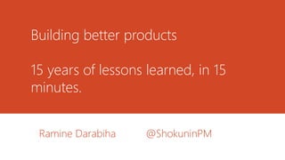 Building better products
15 years of lessons learned, in 15
minutes.
Ramine Darabiha @ShokuninPM
 