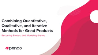 Combining Quantitative,
Qualitative, and Iterative
Methods for Great Products
Becoming Product Led Workshop Series
 