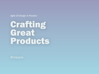 Crafting
Great
Products
@rosspw
Agile UX Design in Practice
 