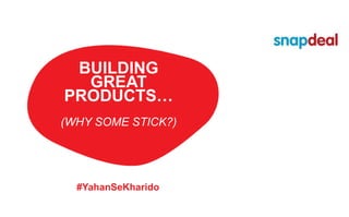 BUILDING
GREAT
PRODUCTS…
(WHY SOME STICK?)
#YahanSeKharido
 