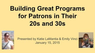 Building Great Programs
for Patrons in Their
20s and 30s
Presented by Katie LaMantia & Emily Vinci
January 15, 2015
 