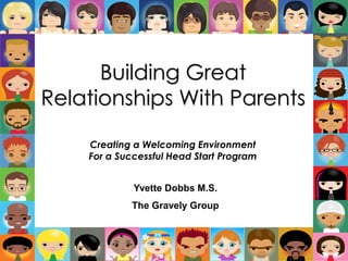 Building Great
Relationships With Parents
Creating a Welcoming Environment
For a Successful Head Start Program
Yvette Dobbs M.S.
The Gravely Group
 