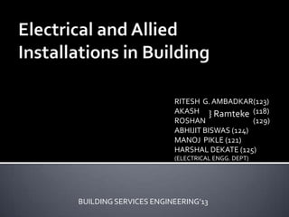 BUILDING SERVICES ENGINEERING’13
RITESH G. AMBADKAR(123)
AKASH (118)
ROSHAN (129)
ABHIJIT BISWAS (124)
MANOJ PIKLE (121)
HARSHAL DEKATE (125)
(ELECTRICAL ENGG. DEPT)
} Ramteke
 