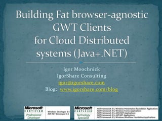 Building Fat browser-agnosticGWT Clientsfor Cloud Distributedsystems (Java+.NET) Igor Moochnick IgorShare Consulting igor@igorshare.com Blog:  www.igorshare.com/blog 