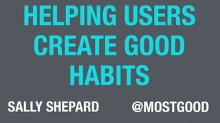 HELPING USERS
CREATE GOOD
HABITS
@MOSTGOODSALLY SHEPARD
 