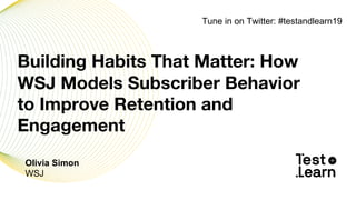 Olivia Simon
WSJ
Building Habits That Matter: How
WSJ Models Subscriber Behavior
to Improve Retention and
Engagement
Tune in on Twitter: #testandlearn19
 