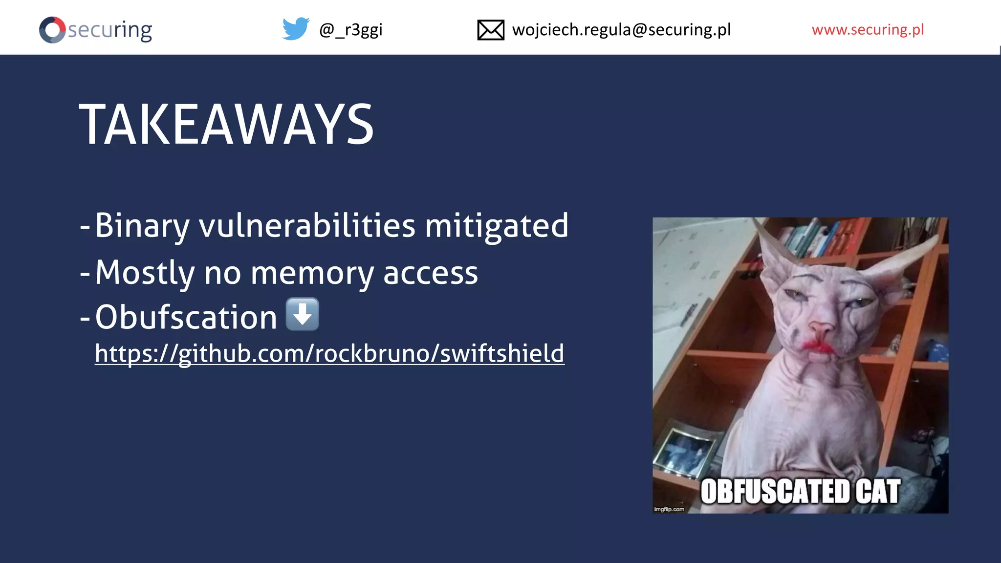 www.securing.plwww.securing.pl
TAKEAWAYS
-Binary vulnerabilities mitigated
-Mostly no memory access
-Obufscation ⬇
https://github.com/rockbruno/swiftshield
@_r3ggi wojciech.regula@securing.pl
 