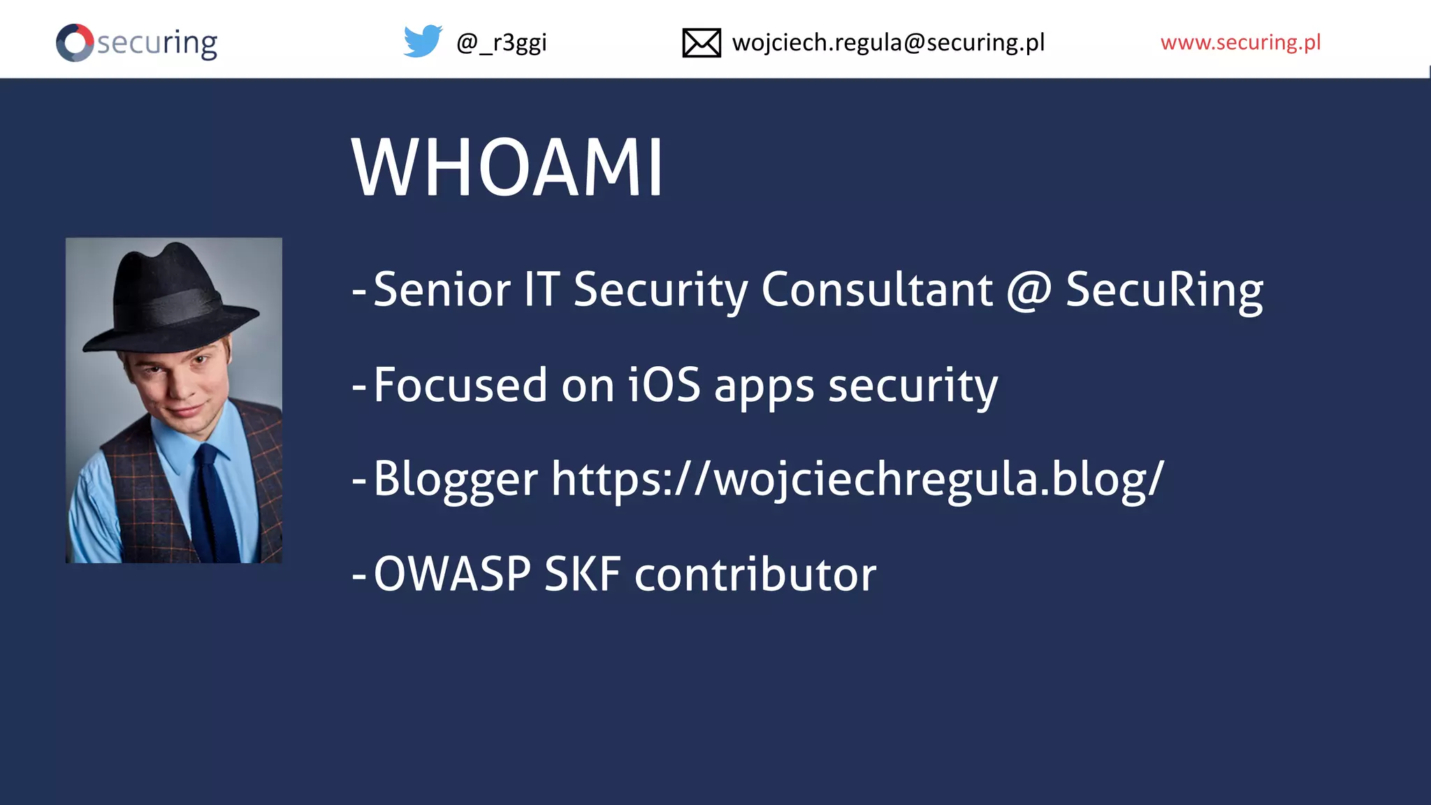 www.securing.plwww.securing.pl
WHOAMI
-Senior IT Security Consultant @ SecuRing
-Focused on iOS apps security
-Blogger https://wojciechregula.blog/
-OWASP SKF contributor
@_r3ggi wojciech.regula@securing.pl
 