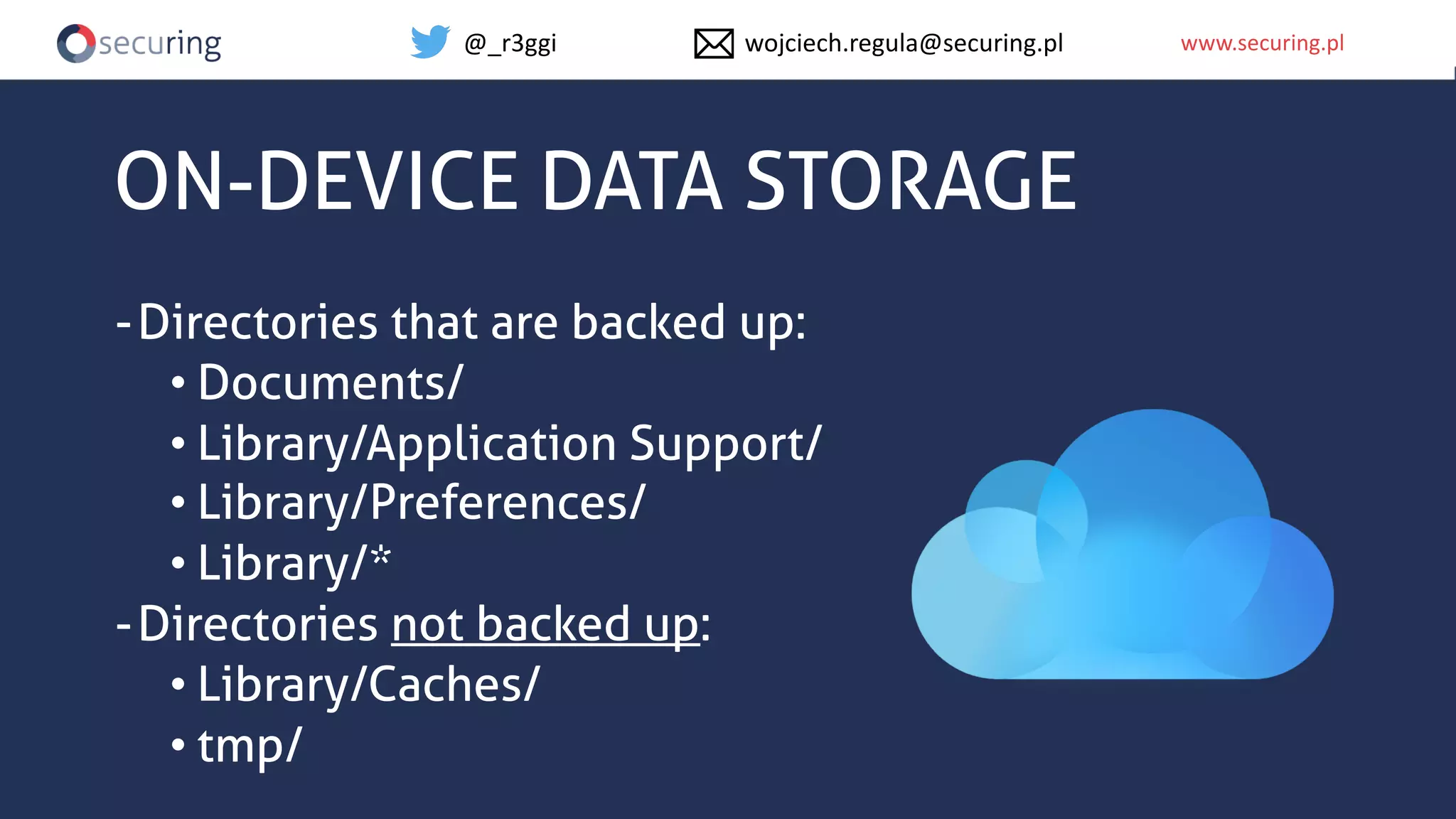 www.securing.plwww.securing.pl
ON-DEVICE DATA STORAGE
-Directories that are backed up:
• Documents/
• Library/Application Support/
• Library/Preferences/
• Library/*
-Directories not backed up:
• Library/Caches/
• tmp/
@_r3ggi wojciech.regula@securing.pl
 