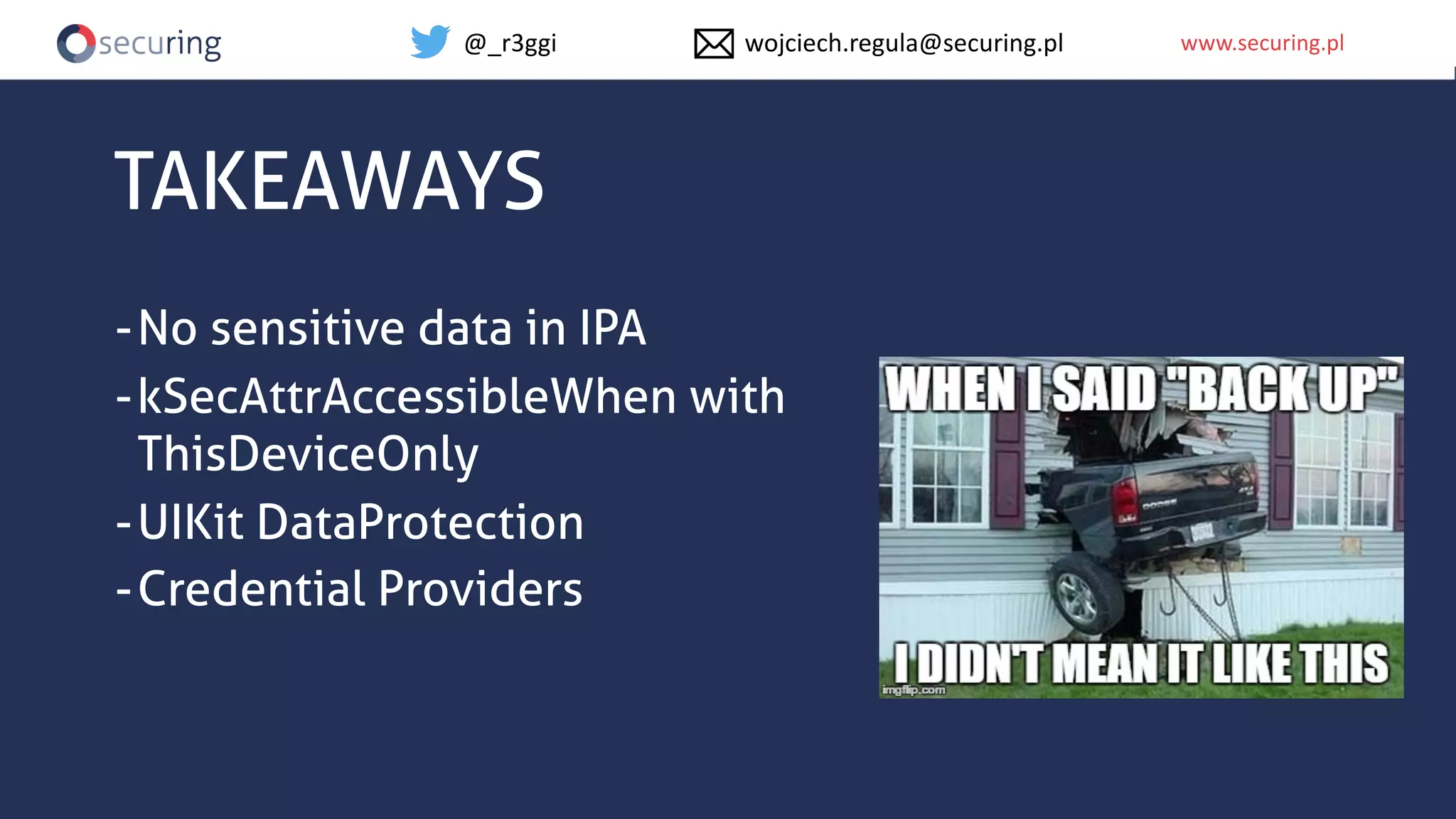 www.securing.plwww.securing.pl
TAKEAWAYS
-No sensitive data in IPA
-kSecAttrAccessibleWhen with
ThisDeviceOnly
-UIKit DataProtection
-Credential Providers
@_r3ggi wojciech.regula@securing.pl
 