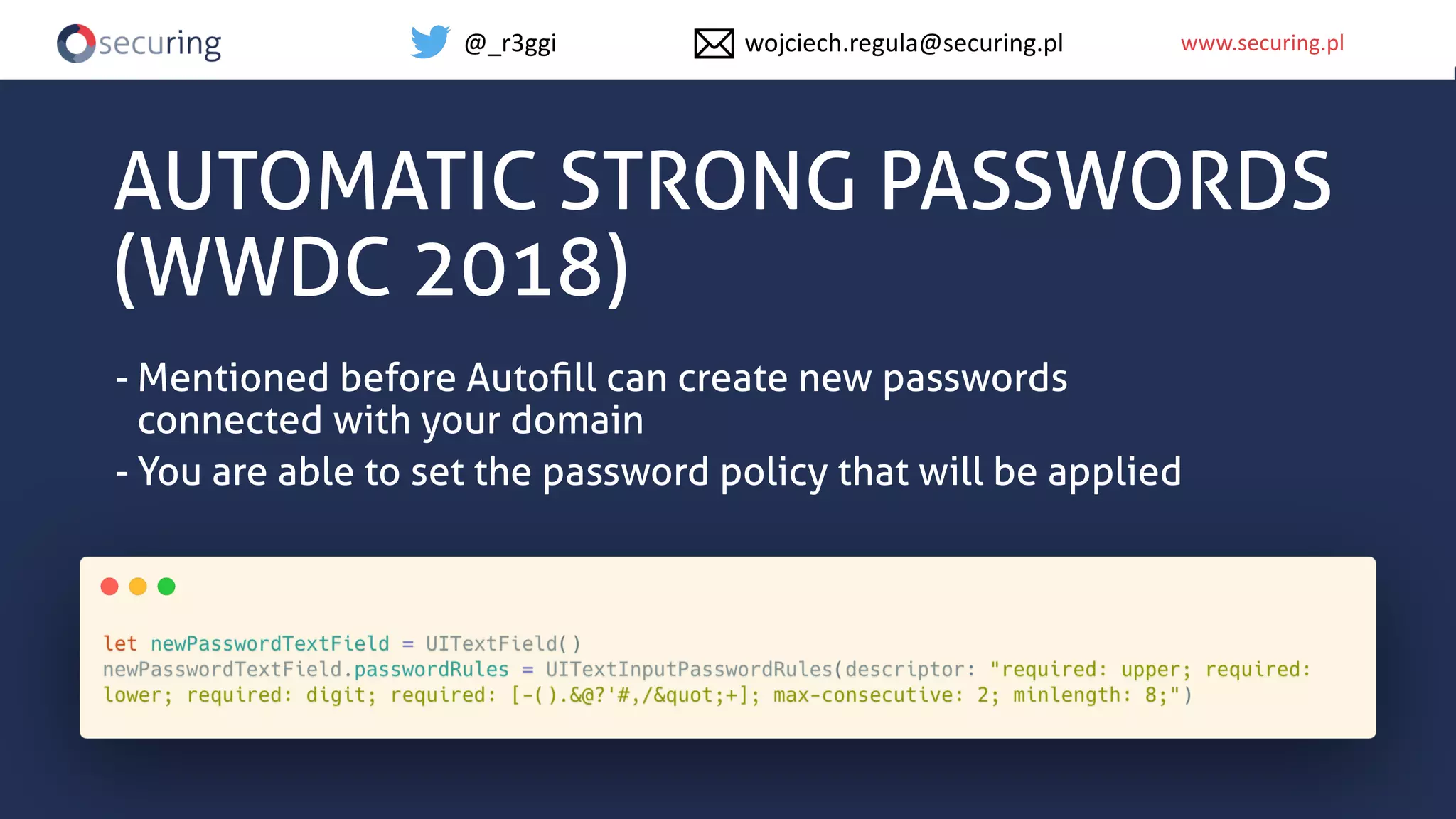 www.securing.plwww.securing.pl
AUTOMATIC STRONG PASSWORDS
(WWDC 2018)
- Mentioned before Autoﬁll can create new passwords
connected with your domain
- You are able to set the password policy that will be applied
@_r3ggi wojciech.regula@securing.pl
 