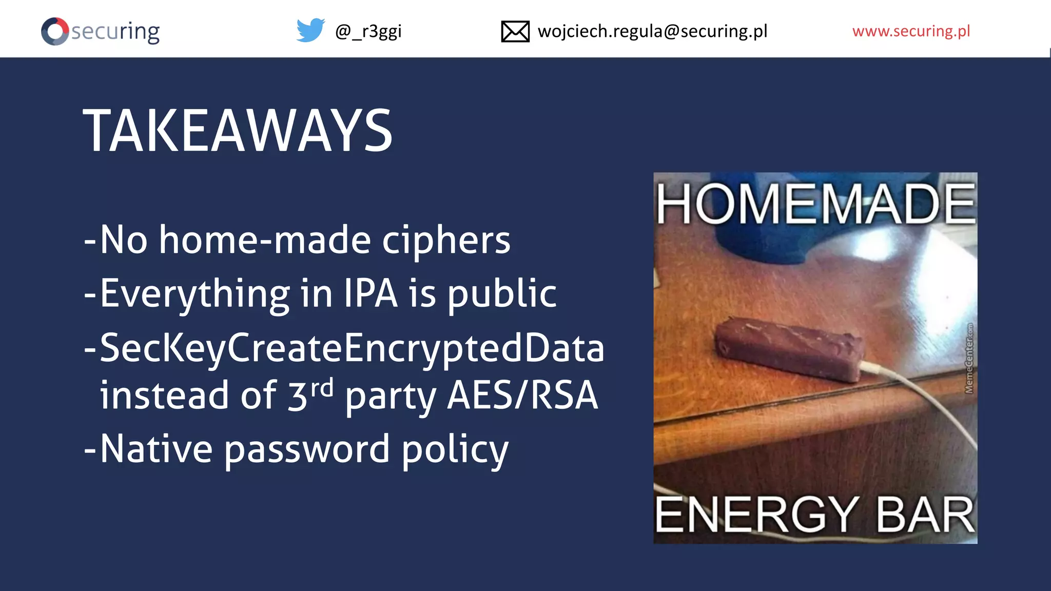 www.securing.plwww.securing.pl
TAKEAWAYS
-No home-made ciphers
-Everything in IPA is public
-SecKeyCreateEncryptedData
instead of 3rd party AES/RSA
-Native password policy
@_r3ggi wojciech.regula@securing.pl
 