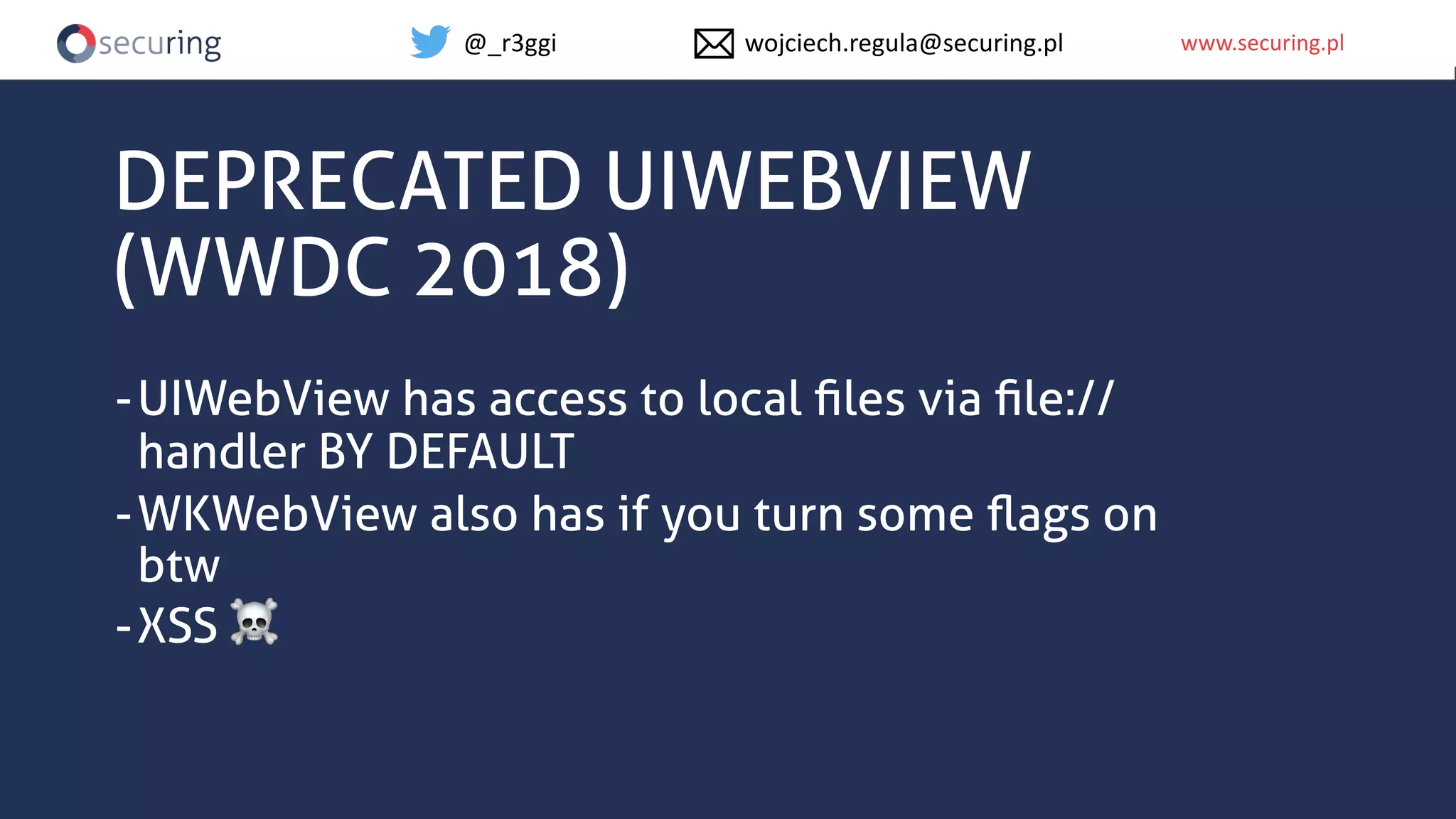 www.securing.plwww.securing.pl
DEPRECATED UIWEBVIEW
(WWDC 2018)
-UIWebView has access to local ﬁles via ﬁle://
handler BY DEFAULT
-WKWebView also has if you turn some ﬂags on
btw
-XSS ☠
@_r3ggi wojciech.regula@securing.pl
 
