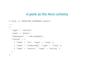 A	
  peek	
  at	
  the	
  Avro	
  schema	
  
$ hive -e "DESCRIBE EXTENDED events"!
...!
{!
"type" : "record",!
"name" : "Event",!
"namespace" : "com.example",!
"fields" : [!
{ "name" : "id", "type" : "long" },!
{ "name" : "timestamp", "type" : "long" },!
{ "name" : "source", "type" : "string" }!
]!
}!
20
 