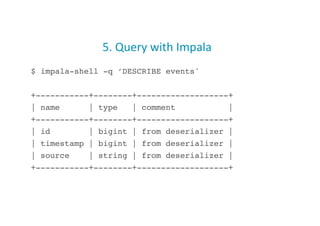 5.	
  Query	
  with	
  Impala	
  
$ impala-shell -q ’DESCRIBE events'!
+-----------+--------+-------------------+!
| name | type | comment |!
+-----------+--------+-------------------+!
| id | bigint | from deserializer |!
| timestamp | bigint | from deserializer |!
| source | string | from deserializer |!
+-----------+--------+-------------------+!
26
 
