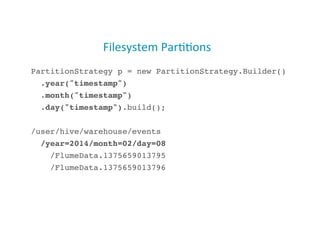 Filesystem	
  Par;;ons	
  
PartitionStrategy p = new PartitionStrategy.Builder()!
.year("timestamp")!
.month("timestamp")!
.day("timestamp").build();!
/user/hive/warehouse/events!
/year=2014/month=02/day=08!
/FlumeData.1375659013795!
/FlumeData.1375659013796!
30
 