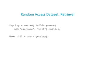 Random	
  Access	
  Dataset:	
  Retrieval	
  
Key key = new Key.Builder(users)!
.add("username", "bill").build();!
User bill = users.get(key);!
33
 