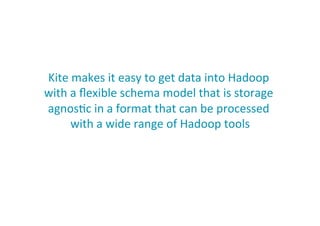 Kite	
  makes	
  it	
  easy	
  to	
  get	
  data	
  into	
  Hadoop	
  
with	
  a	
  ﬂexible	
  schema	
  model	
  that	
  is	
  storage	
  
agnos;c	
  in	
  a	
  format	
  that	
  can	
  be	
  processed	
  
with	
  a	
  wide	
  range	
  of	
  Hadoop	
  tools	
  
39
 