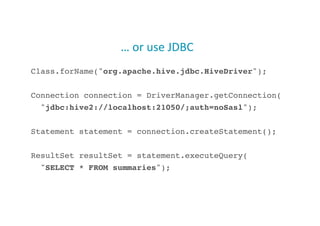 …	
  or	
  use	
  JDBC	
  
Class.forName("org.apache.hive.jdbc.HiveDriver");!
Connection connection = DriverManager.getConnection(!
"jdbc:hive2://localhost:21050/;auth=noSasl");!
Statement statement = connection.createStatement();!
ResultSet resultSet = statement.executeQuery(!
"SELECT * FROM summaries");!
44
 