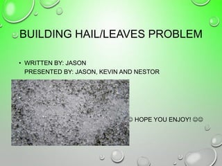 BUILDING HAIL/LEAVES PROBLEM
• WRITTEN BY: JASON
PRESENTED BY: JASON, KEVIN AND NESTOR
 HOPE YOU ENJOY! 
 