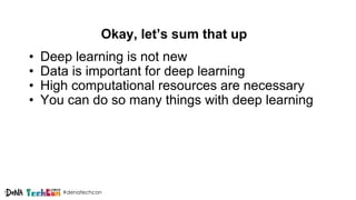 #denatechcon
Okay, let’s sum that up
• Deep learning is not new
• Data is important for deep learning
• High computational resources are necessary
• You can do so many things with deep learning
 