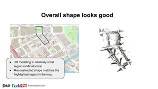 #denatechcon
Overall shape looks good
● a
● b
● c
● 3D modeling in relatively small
region in Minatomirai
● Reconstructed shape matches the
highlighted region in the map
 