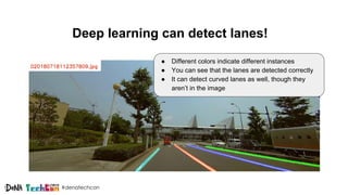 #denatechcon
Deep learning can detect lanes!
● Different colors indicate different instances
● You can see that the lanes are detected correctly
● It can detect curved lanes as well, though they
aren’t in the image
 
