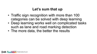 #denatechcon
Let’s sum that up
• Traffic sign recognition with more than 100
categories can be solved with deep learning
• Deep learning works well on complicated tasks
such as lane and road marking detection
• The more data, the better the results
 