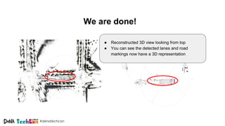 #denatechcon
We are done!
● Reconstructed 3D view looking from top
● You can see the detected lanes and road
markings now have a 3D representation
 