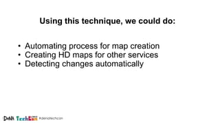 #denatechcon
Using this technique, we could do:
• Automating process for map creation
• Creating HD maps for other services
• Detecting changes automatically
 