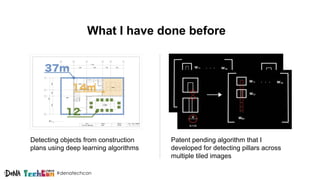 #denatechcon
What I have done before
Detecting objects from construction
plans using deep learning algorithms
Patent pending algorithm that I
developed for detecting pillars across
multiple tiled images
 