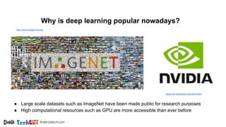 #denatechcon
Why is deep learning popular nowadays?
● Large scale datasets such as ImageNet have been made public for research purposes
● High computational resources such as GPU are more accessible than ever before
https://en.wikipedia.org/wiki/Nvidia
http://www.image-net.org/
 