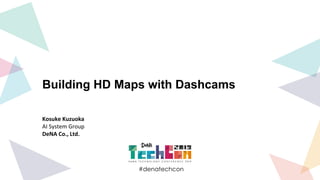 #denatechcon
#denatechcon
Building HD Maps with Dashcams
Kosuke Kuzuoka
AI System Group
DeNA Co., Ltd.
 
